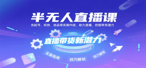 半无人直播课:含起号、投放、选品等实操内容,挖掘直播带货潜力(更新8月)-KJ分享