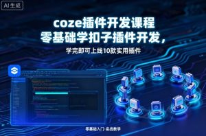 coze插件开发课程，零基础学扣子插件开发，学完即可上线10款实用插件-KJ分享