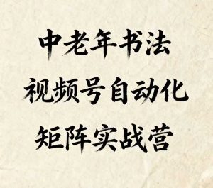中老年书法视频号自动化矩阵实战营，一套自动化流程玩转中老年书法视频号矩阵-KJ分享
