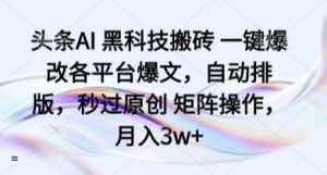 头条AI 黑科技搬砖 一键爆改各平台爆文,自动排版,秒过原创 矩阵操作,月入3w+-KJ分享