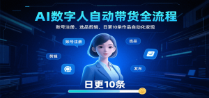 AI数字人自动带货全流程:账号注册、选品剪辑,日更10条作品自动化变现-KJ分享