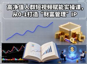 高净值人群短视频赋能实操课，从0-1打造“财富管理”IP-KJ分享