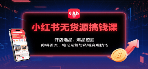 小红书无货源搞钱课:开店选品、爆品挖掘,剪辑引流、笔记运营与私域变现技巧-KJ分享
