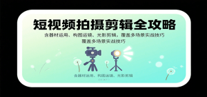 短视频拍摄剪辑全攻略:含器材运用、构图运镜、光影剪辑,覆盖多场景实战技巧-KJ分享
