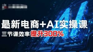 最新电商+AI实操课,三节课效率提升300%-KJ分享
