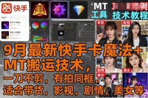 9月最新快手卡魔法+MT搬运技术,一刀不剪,有拍同框,适合带货,影视,剧情,美女等-KJ分享