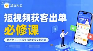 短视频获客出单必修课,成交为王,以成交为导向,直接做能成交的流量-KJ分享