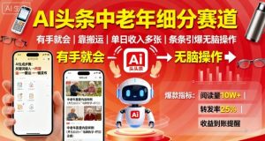 AI头条中老年细分赛道，有手就会靠搬运，单日收入多张，条条引爆无脑操作-KJ分享