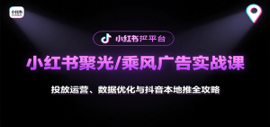 小红书聚光/乘风广告实战课:投放运营、数据优化与抖音本地推全攻略-KJ分享