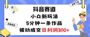 抖音赛道：小众新玩法，5分钟一条作品，被动成交，日利润3张-KJ分享