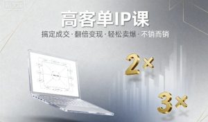 高客单IP课,搞定成交,搞定高客单IP,翻倍变现,轻松卖爆,不销而销-KJ分享