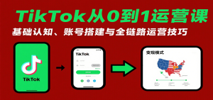 TikTok从0到1运营课：基础认知、账号搭建与全链路运营技巧-KJ分享