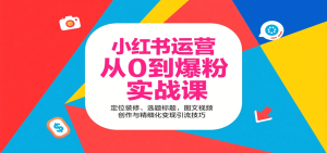 小红书运营从0到爆粉实战课:定位装修、选题标题,图文视频创作与精细化变现引流技巧-KJ分享