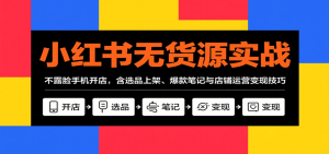 小红书无货源实战,不露脸手机开店,含选品上架、爆款笔记与店铺运营变现技巧-KJ分享