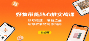 好物带货随心推实战课：账号搭建、爆品选品与爆款素材制作指南-KJ分享