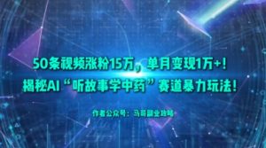 50条视频涨粉15W，单月变现1W+！揭秘AI“听故事学中药”赛道暴力玩法-KJ分享