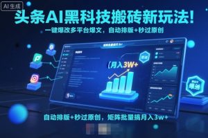 头条AI黑科技搬砖新玩法!一键爆改多平台爆文,自动排版+秒过原创,矩阵批量搞月入3w+-KJ分享