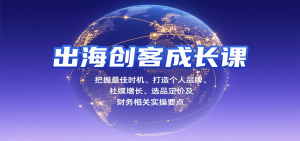 出海创客成长课,把握最佳时机、打造个人品牌、社媒增长、选品定价及财务相关实操要点-KJ分享