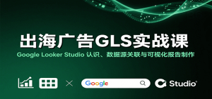 出海广告GLS实战课:Google Looker Studio 认识、数据源关联与可视化报告制作-KJ分享