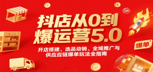 抖店从0到爆运营5.0,开店搭建、选品动销、全域推广与供应链爆单玩法全指南-KJ分享
