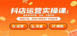 抖店运营实操课:涵盖基础设置、选品、流量获取、爆款打造、体验分维稳及广告投放等-KJ分享