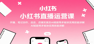 小红书直播运营课:开播、笔记创作、选品、店铺实操及 AI 赋能等多板块实用技能讲解-KJ分享