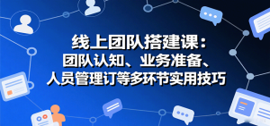 线上团队搭建课:团队认知、业务准备、人员管理、协议签订等多环节实用技巧-KJ分享