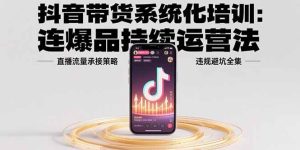 抖音带货系统化培训:连爆品持续运营法,直播流量承接策略,违规避坑全集-KJ分享