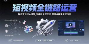 短视频全链路运营:抖音算法核心逻辑,五维账号定位法,剪映全模块速成指南-KJ分享