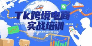 Tk跨境电商实战培训：市场分析/账号搭建/内容创作/矩阵运营到变现全流程-KJ分享