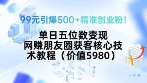 99元引爆500+精准创业粉！单日五位数变现，网赚朋友圈获客核心技术教程…-KJ分享