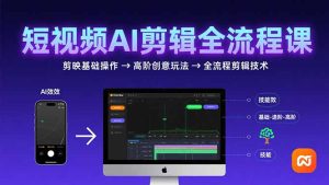 短视频AI剪辑技能，从剪映基础操作到高阶创意玩法，全流程剪辑技术-KJ分享