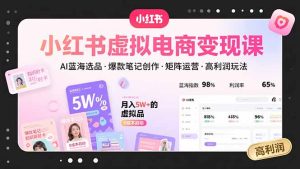 小红书虚拟电商变现课，AI蓝海选品，爆款笔记创作，矩阵运营，高利润玩法-KJ分享