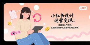小红书设计运营变现：掌握核心方法论，实现既能创作又能接单的商业闭环-KJ分享