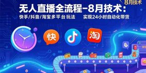 无人直播全流程-8月技术:快手/抖音/淘宝多平台玩法 实现24小时自动化带货-KJ分享