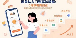 闲鱼从入门到高阶教程:0成本电商创业,掌握闲鱼卖货核心方法论与实战技巧-KJ分享