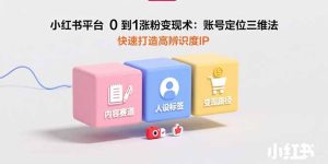小红书平台0到1涨粉变现术:账号定位三维法,快速打造高辨识度IP-KJ分享