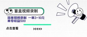 盲盒视频录制项目 简单录制视频 一单3-10元 单号收益500-KJ分享