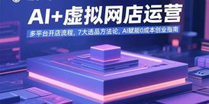 AI+虚拟网店运营:多平台开店流程,7大选品方法论,AI赋能0成本创业指南-KJ分享