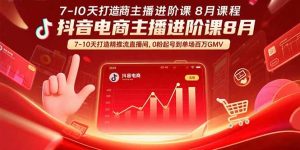 抖音电商主播进阶课8月 7-10天打造精准推流直播间,0粉起号到单场百万GMV-KJ分享