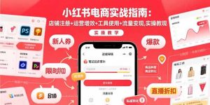 小红书电商实战指南：店铺注册+运营增效+工具使用+流量变现，实操教学-KJ分享