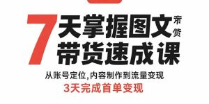7天掌握图文带货速成课：从账号定位,内容制作到流量变现,3天完成首单变现-KJ分享