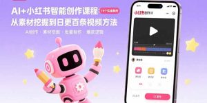 AI+小红书智能创作课程：19个实操案例  从素材挖掘到日更百条视频方法-KJ分享