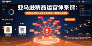 亚马逊精品运营体系课：数据选品/差异化设计/关键词矩阵，爆款孵化全流程-KJ分享