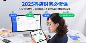 2025抖店财务必修课:13个单元共45个实操案例 从资金对账到年度报表全流程-KJ分享