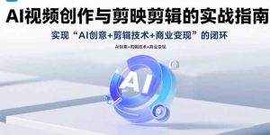 AI视频创作与剪映剪辑的实战指南,实现AI创意+剪辑技术+商业变现的闭环-KJ分享