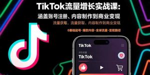TikTok流量增长实战课:涵盖账号注册、流量获取、内容制作到商业变现-KJ分享