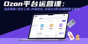 Ozon平台运营课:选品策略+定价工具+内容优化,实现从0到1店铺搭建与增长-KJ分享