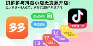 拼多多与抖音小店无货源开店:五大模块+8大章节,从新手到进阶系统学习-KJ分享