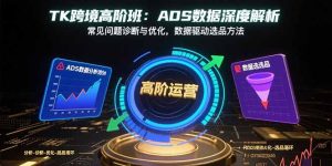 TK跨境高阶班:ADS数据深度解析,常见问题诊断与优化,数据驱动选品方法-KJ分享